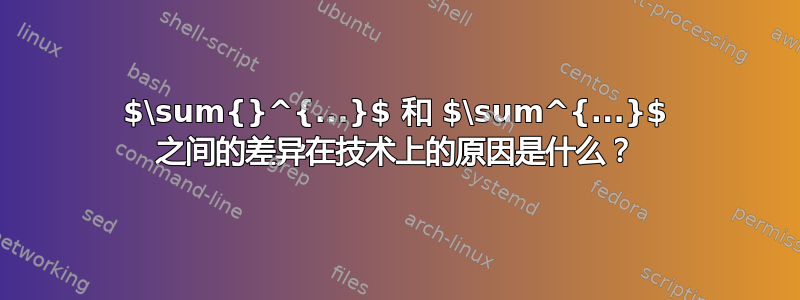 $\sum{}^{...}$ 和 $\sum^{...}$ 之间的差异在技术上的原因是什么？