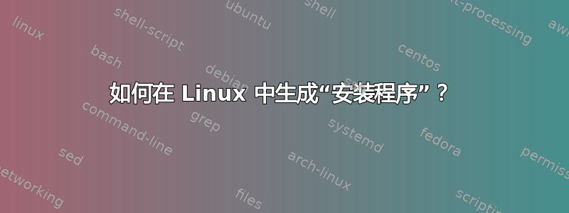 如何在 Linux 中生成“安装程序”？