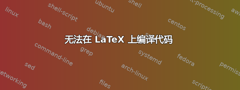 无法在 LaTeX 上编译代码