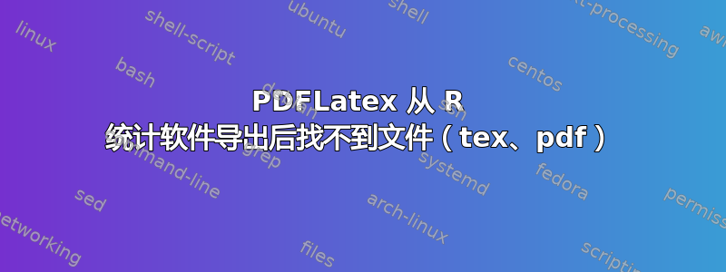 PDFLatex 从 R 统计软件导出后找不到文件（tex、pdf）