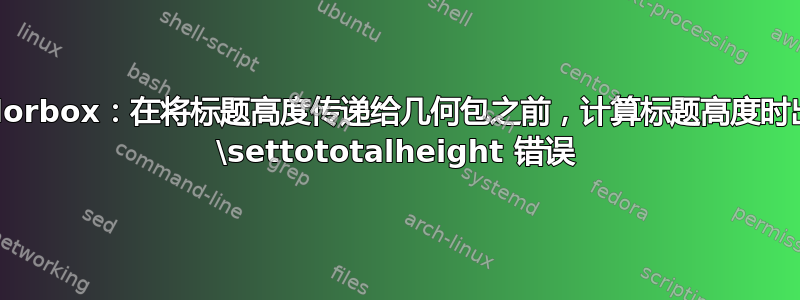 tcolorbox：在将标题高度传递给几何包之前，计算标题高度时出现 \settototalheight 错误