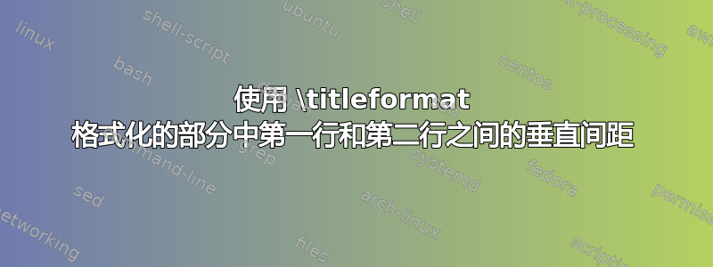 使用 \titleformat 格式化的部分中第一行和第二行之间的垂直间距