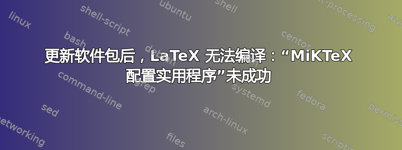 更新软件包后，LaTeX 无法编译：“MiKTeX 配置实用程序”未成功