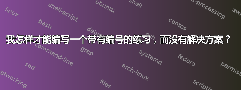 我怎样才能编写一个带有编号的练习，而没有解决方案？