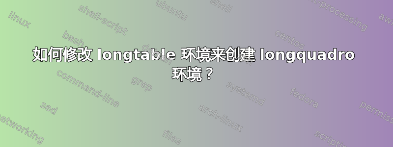 如何修改 longtable 环境来创建 longquadro 环境？