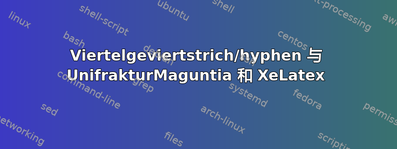 Viertelgeviertstrich/hyphen 与 UnifrakturMaguntia 和 XeLatex