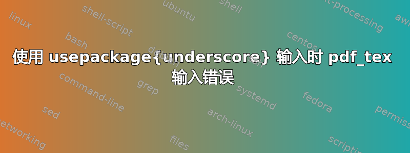 使用 usepackage{underscore} 输入时 pdf_tex 输入错误