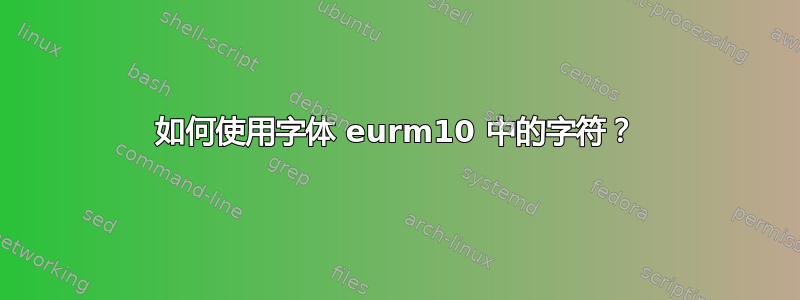 如何使用字体 eurm10 中的字符？