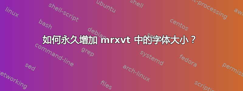 如何永久增加 mrxvt 中的字体大小？