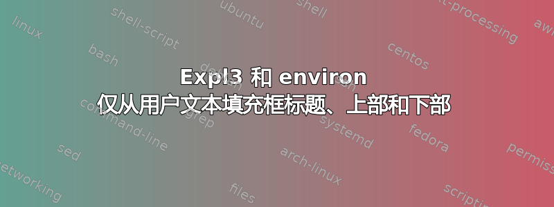 Expl3 和 environ 仅从用户文本填充框标题、上部和下部