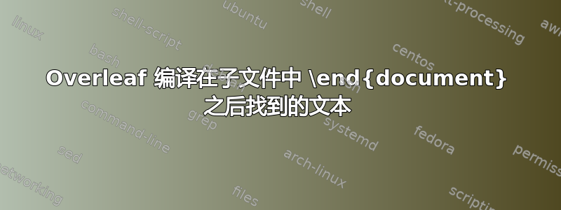 Overleaf 编译在子文件中 \end{document} 之后找到的文本