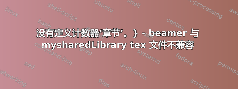 没有定义计数器‘章节’。} - beamer 与 mysharedLibrary tex 文件不兼容