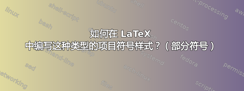 如何在 LaTeX 中编写这种类型的项目符号样式？（部分符号）