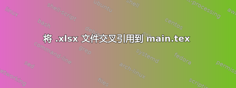 将 .xlsx 文件交叉引用到 main.tex