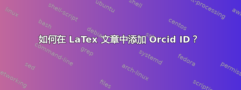 如何在 LaTex 文章中添加 Orcid ID？