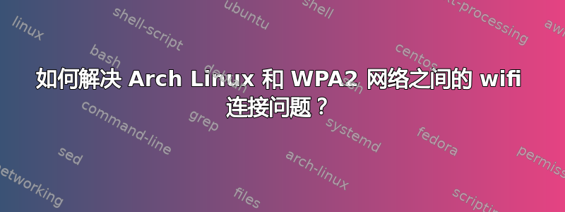 如何解决 Arch Linux 和 WPA2 网络之间的 wifi 连接问题？