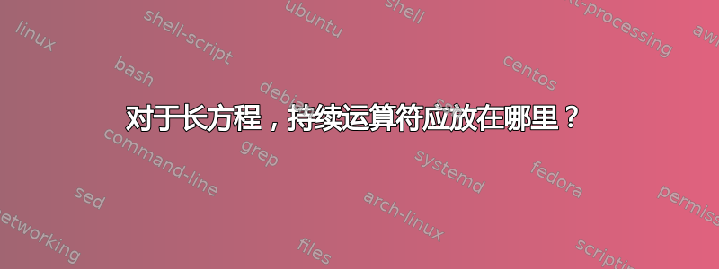 对于长方程，持续运算符应放在哪里？