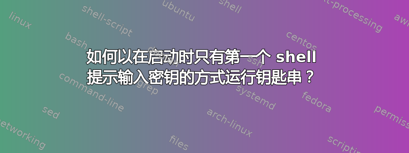 如何以在启动时只有第一个 shell 提示输入密钥的方式运行钥匙串？