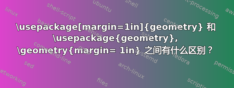 \usepackage[margin=1in]{geometry} 和 \usepackage{geometry}, \geometry{margin= 1in} 之间有什么区别？