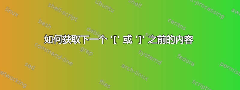 如何获取下一个 '[' 或 ']' 之前的内容