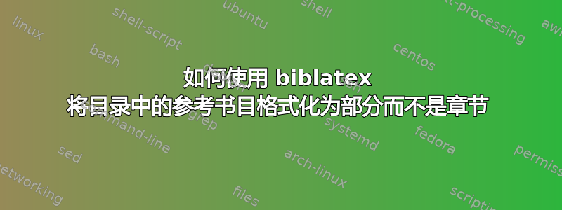 如何使用 biblatex 将目录中的参考书目格式化为部分而不是章节