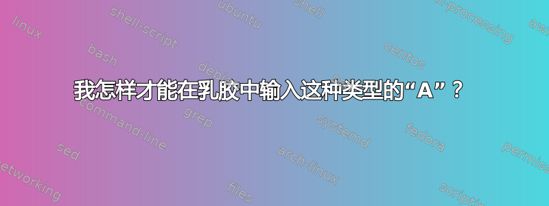 我怎样才能在乳胶中输入这种类型的“A”？