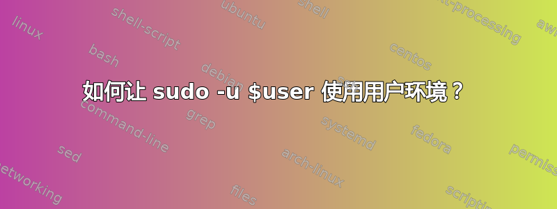 如何让 sudo -u $user 使用用户环境？