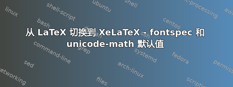 从 LaTeX 切换到 XeLaTeX - fontspec 和 unicode-math 默认值