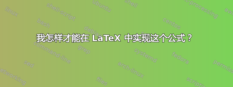 我怎样才能在 LaTeX 中实现这个公式？