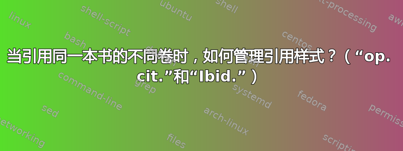 当引用同一本书的不同卷时，如何管理引用样式？（“op. cit.”和“Ibid.”）