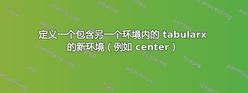 定义一个包含另一个环境内的 tabularx 的新环境（例如 center）