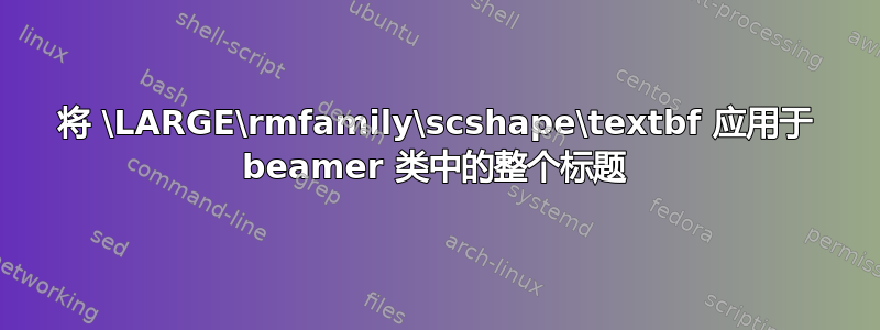 将 \LARGE\rmfamily\scshape\textbf 应用于 beamer 类中的整个标题