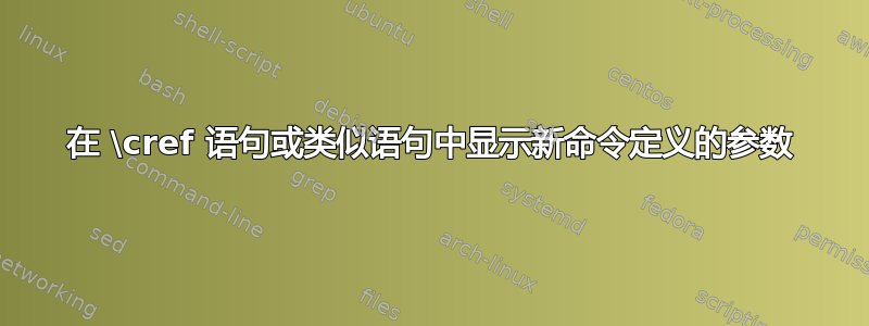 在 \cref 语句或类似语句中显示新命令定义的参数