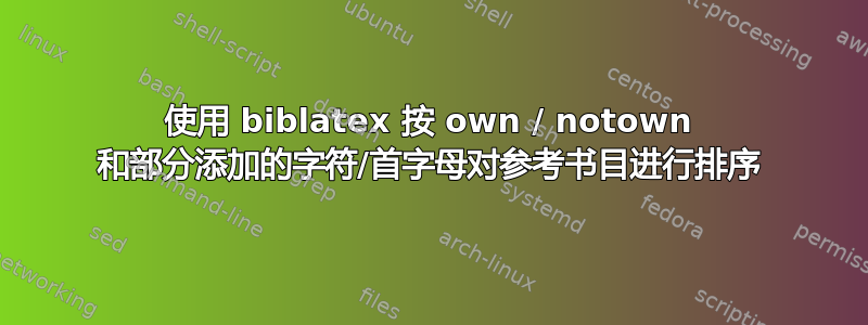 使用 biblatex 按 own / notown 和部分添加的字符/首字母对参考书目进行排序