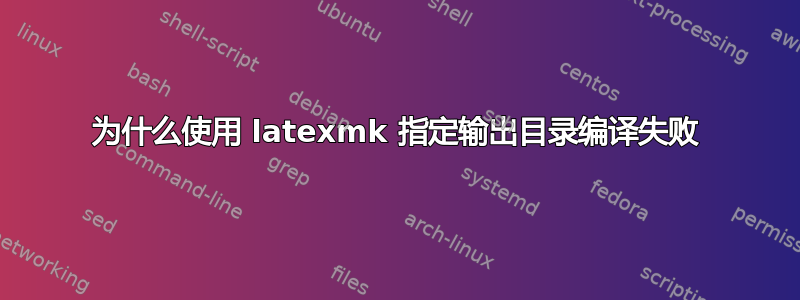 为什么使用 latexmk 指定输出目录编译失败