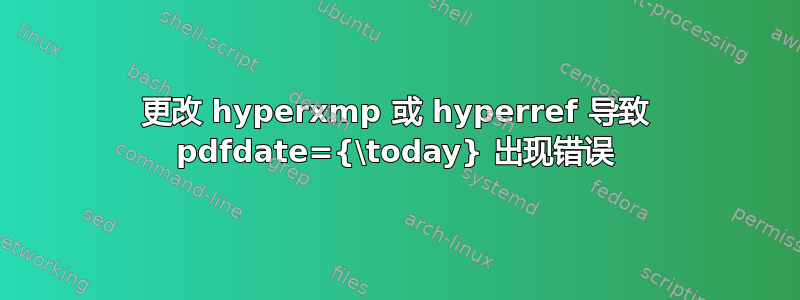 更改 hyperxmp 或 hyperref 导致 pdfdate={\today} 出现错误