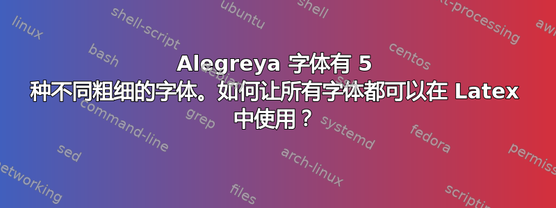 Alegreya 字体有 5 种不同粗细的字体。如何让所有字体都可以在 Latex 中使用？