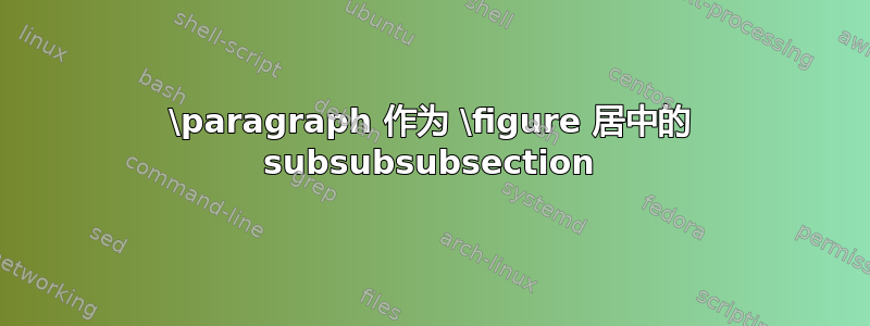 \paragraph 作为 \figure 居中的 subsubsubsection