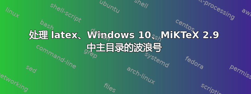 处理 latex、Windows 10、MiKTeX 2.9 中主目录的波浪号