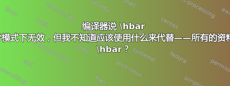 编译器说 \hbar 在数学模式下无效，但我不知道应该使用什么来代替——所有的资料都说 \hbar？