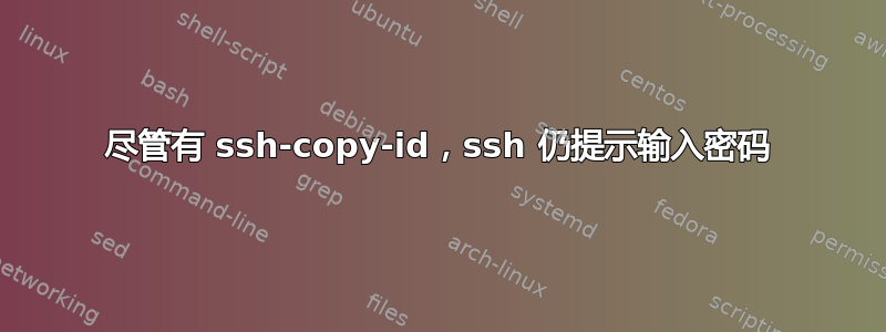 尽管有 ssh-copy-id，ssh 仍提示输入密码