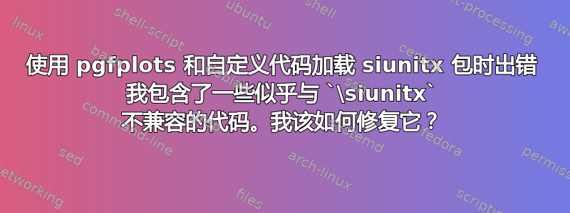 使用 pgfplots 和自定义代码加载 siunitx 包时出错 我包含了一些似乎与 `\siunitx` 不兼容的代码。我该如何修复它？