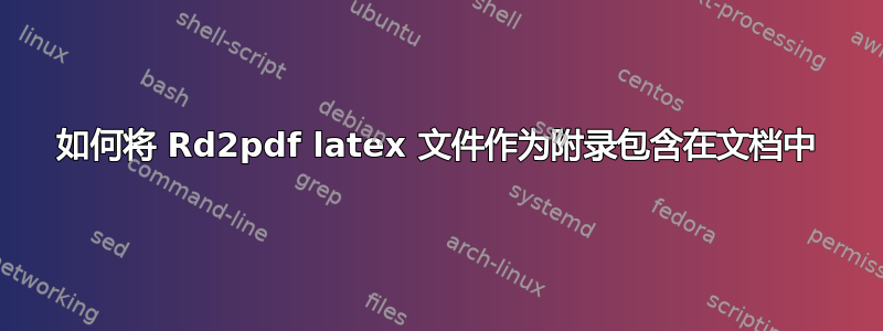 如何将 Rd2pdf latex 文件作为附录包含在文档中