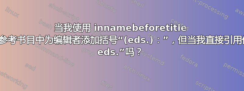 当我使用 innamebeforetitle 选项时，可以在参考书目中为编辑者添加括号“(eds.)：”，但当我直接引用他们时则添加“, eds.”吗？