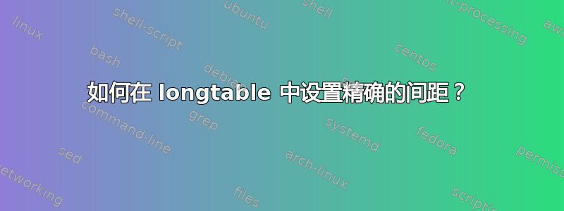 如何在 longtable 中设置精确的间距？