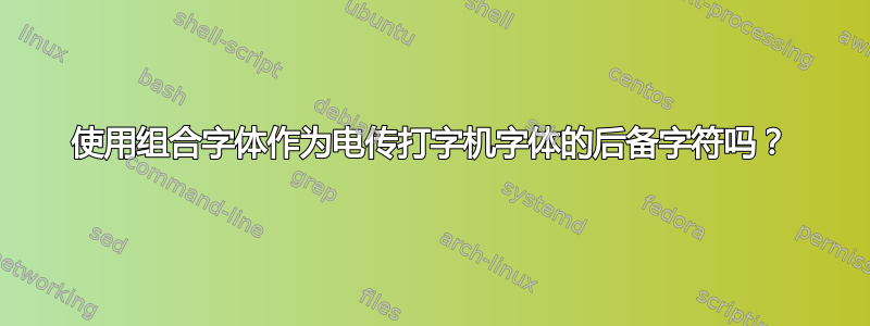 使用组合字体作为电传打字机字体的后备字符吗？