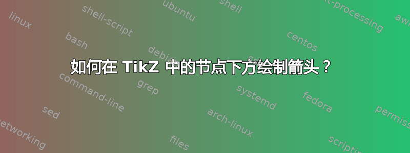 如何在 TikZ 中的节点下方绘制箭头？