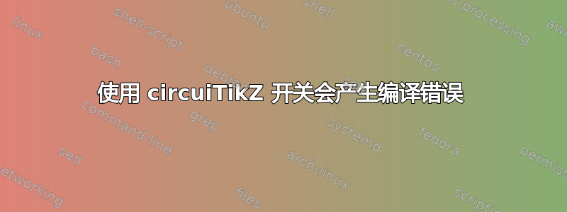 使用 circuiTikZ 开关会产生编译错误