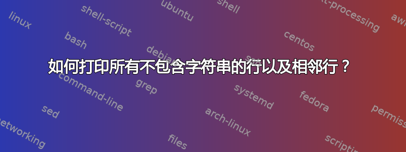 如何打印所有不包含字符串的行以及相邻行？