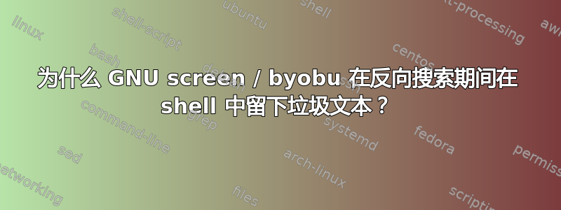 为什么 GNU screen / byobu 在反向搜索期间在 shell 中留下垃圾文本？